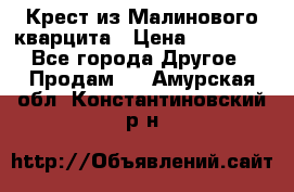 Крест из Малинового кварцита › Цена ­ 65 000 - Все города Другое » Продам   . Амурская обл.,Константиновский р-н